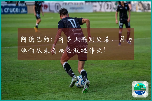 阿德巴约：许多人感到失落，因为他们从未有机会触碰伟大！
