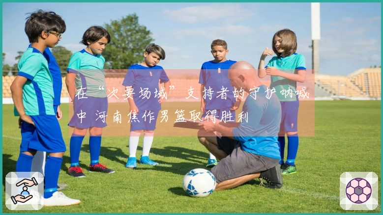 在“次要场域”支持者的守护呐喊中 河南焦作男篮取得胜利