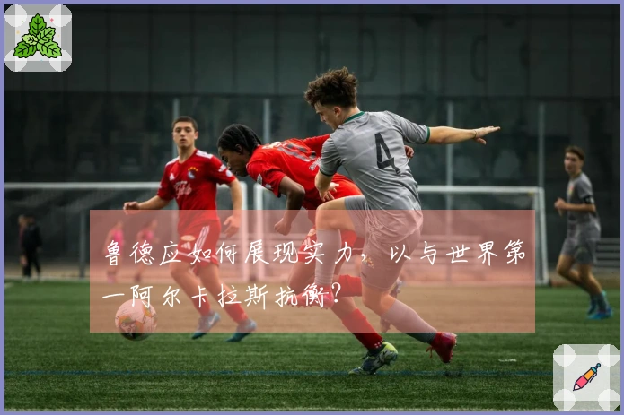 鲁德应如何展现实力，以与世界第一阿尔卡拉斯抗衡？