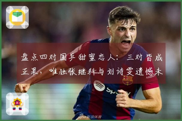 盘点四对国乒甜蜜恋人：三对皆成正果，唯独张继科与刘诗雯遗憾未结缘