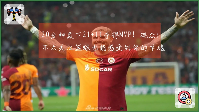 20分钟轰下21+11夺得MVP！观众：不太关注篮球也能感受到你的卓越表现