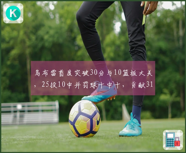 乌布雷首度突破30分与10篮板大关，25投10中并罚球十中十，贡献31分12板