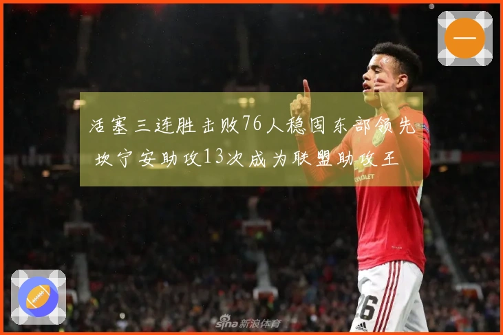 活塞三连胜击败76人稳固东部领先 坎宁安助攻13次成为联盟助攻王