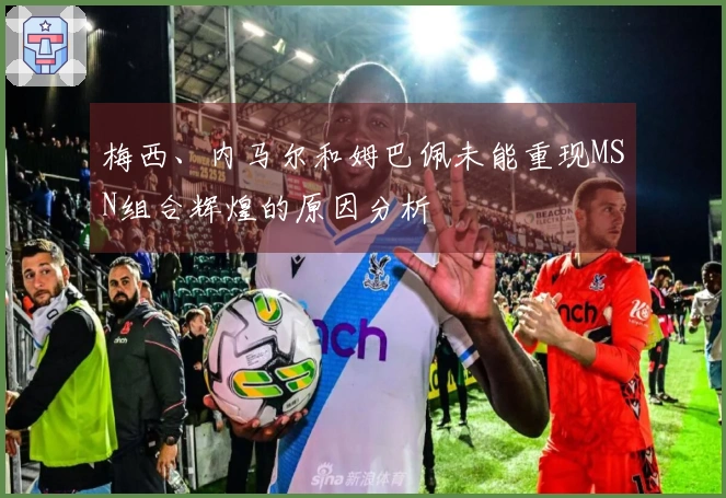梅西、内马尔和姆巴佩未能重现MSN组合辉煌的原因分析