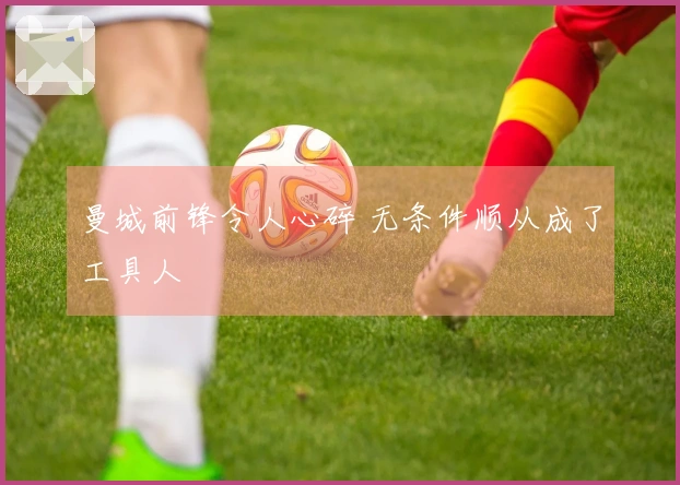 曼城前锋令人心碎 无条件顺从成了工具人