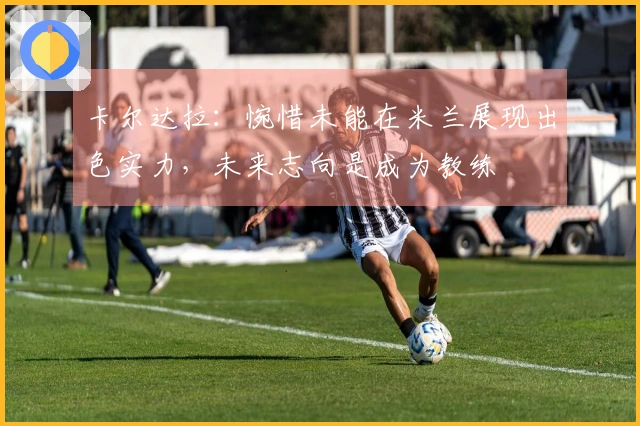 卡尔达拉：惋惜未能在米兰展现出色实力，未来志向是成为教练