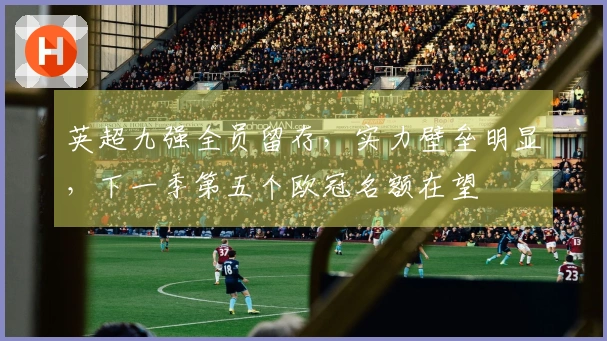 英超九强全员留存，实力壁垒明显，下一季第五个欧冠名额在望