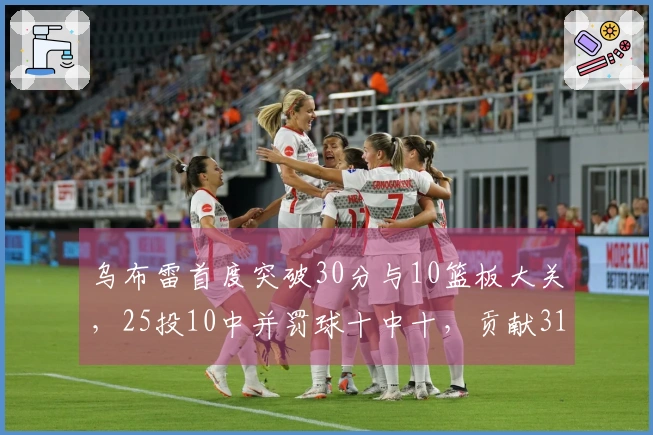 乌布雷首度突破30分与10篮板大关，25投10中并罚球十中十，贡献31分12板