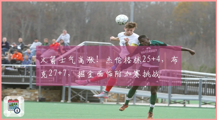 火箭士气高涨！杰伦格林25+4，布克27+7，掘金面临附加赛挑战