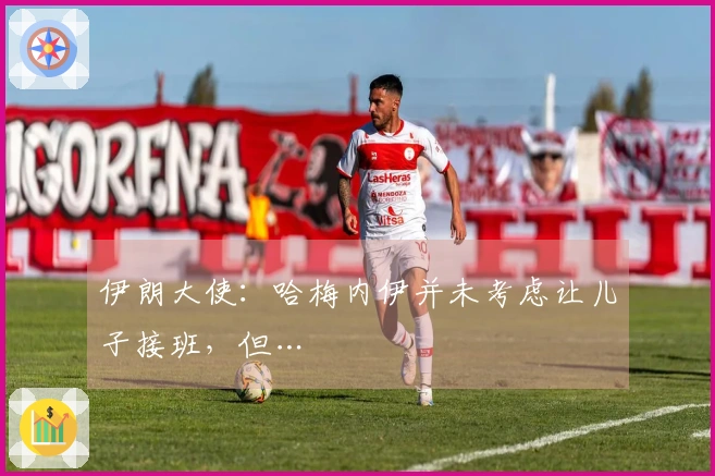 伊朗大使：哈梅内伊并未考虑让儿子接班，但…