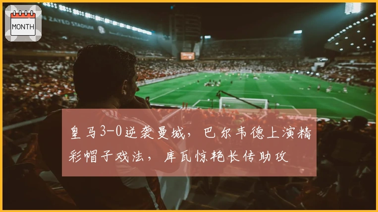 皇马3-0逆袭曼城，巴尔韦德上演精彩帽子戏法，库瓦惊艳长传助攻