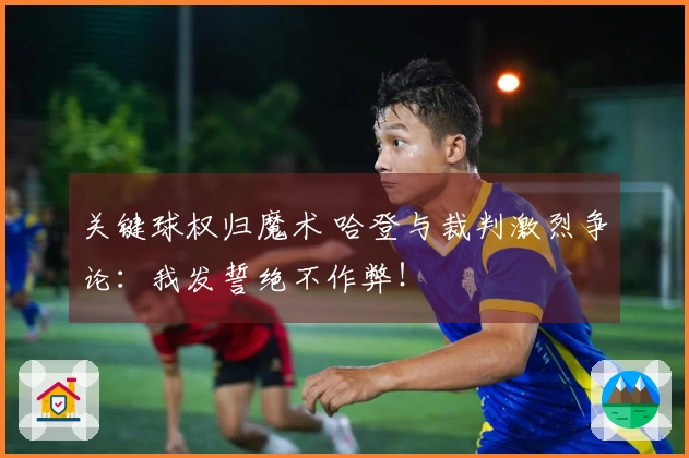 关键球权归魔术 哈登与裁判激烈争论：我发誓绝不作弊！