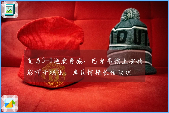 皇马3-0逆袭曼城，巴尔韦德上演精彩帽子戏法，库瓦惊艳长传助攻