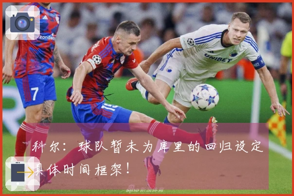 科尔：球队暂未为库里的回归设定具体时间框架！