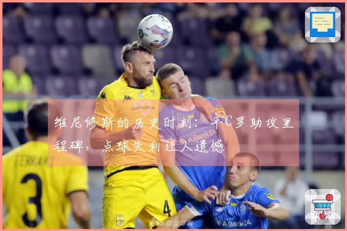 维尼修斯的历史时刻：平C罗助攻里程碑，点球失利让人遗憾