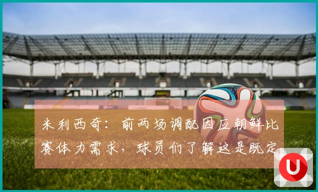 米利西奇：前两场调配因应朝鲜比赛体力需求，球员们了解这是既定安排