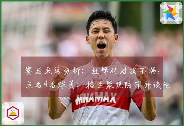 赛后采访分析：杜锋对进攻不满，点名4名球员；格兰聚焦防守并谈论新援动态