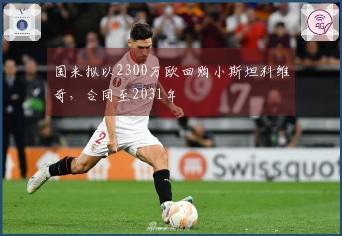 国米拟以2300万欧回购小斯坦科维奇，合同至2031年