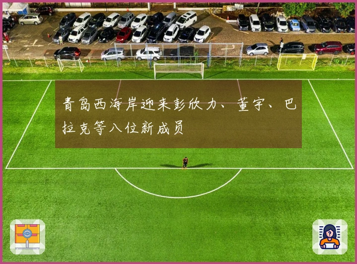 青岛西海岸迎来彭欣力、董宇、巴拉克等八位新成员