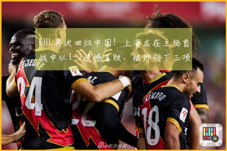 KHL再次回归中国！上海龙在主场首战中以1-2遗憾落败，福帅创下三项新纪录