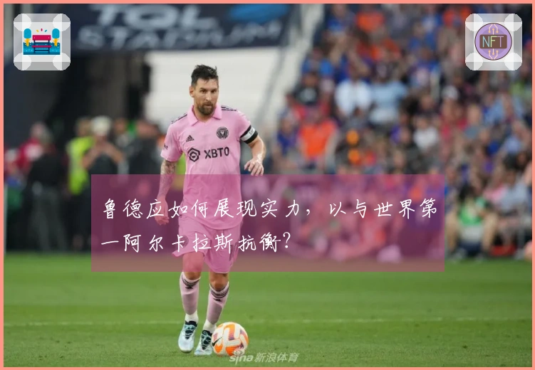 鲁德应如何展现实力，以与世界第一阿尔卡拉斯抗衡？