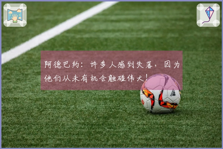 阿德巴约：许多人感到失落，因为他们从未有机会触碰伟大！